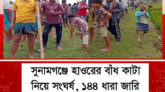 সুনামগঞ্জে হাওরের বাঁধ কাটা নিয়ে সং*ঘ*র্ষ, ১৪৪ ধারা জারি